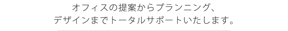 オフィスの提案からプランニング、デザインまでトータルサポートいたします。