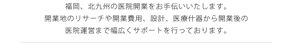 福岡、北九州の医院開業をお手伝いいたします。開業地のリサーチや開業費用、設計、医療什器から開業後の医院運営まで幅広くサポートを行っております。