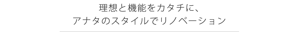 理想と機能をカタチに、アナタのスタイルでリノベーション